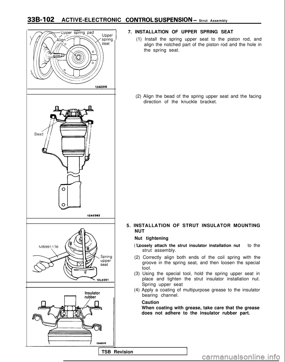 MITSUBISHI GALANT 1989  Service Repair Manual 33B-IO2
ACTIVE-ELECTRONIC CONTROL SUSPENSION - Strut Assembly
12Ao3l8
Bea
12AOSI2
Insulator
rubber
1
7. INSTALLATION OF UPPER SPRING SEAT
(1) Install the spring upper seat to the piston rod, andalign 