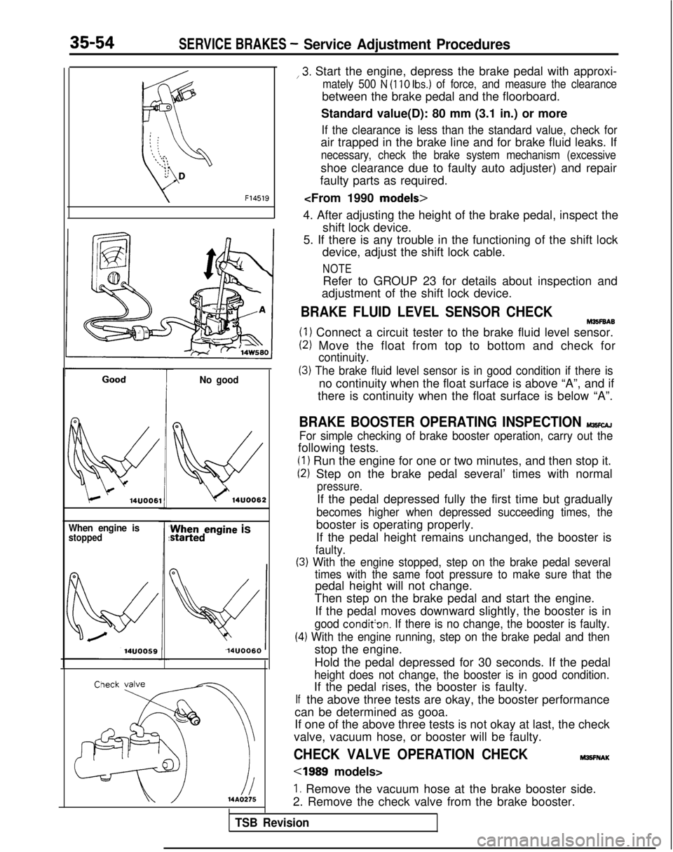 MITSUBISHI GALANT 1989  Service Repair Manual 35-54SERVICE BRAKES - Service Adjustment Procedures
F14519
14UOO61
When engine isstopped
No good
0
w
\/‘14UOO62z;redengine
 is
14UOO60 ,3.
 Start the engine, depress the brake pedal with approxi-
ma