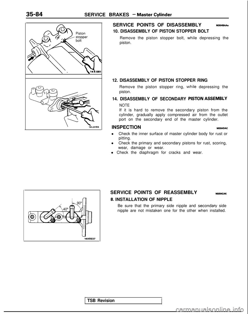 MITSUBISHI GALANT 1989  Service Repair Manual 35-84SERVICE BRAKES - Master Cylinder
14AO237
i
SERVICE POINTS OF DISASSEMBLYhl25HBAAa
10. DISASSEMBLY OF PISTON STOPPER BOLT
Remove the piston stopper bolt, while depressing the
piston.
12. DISASSEMB