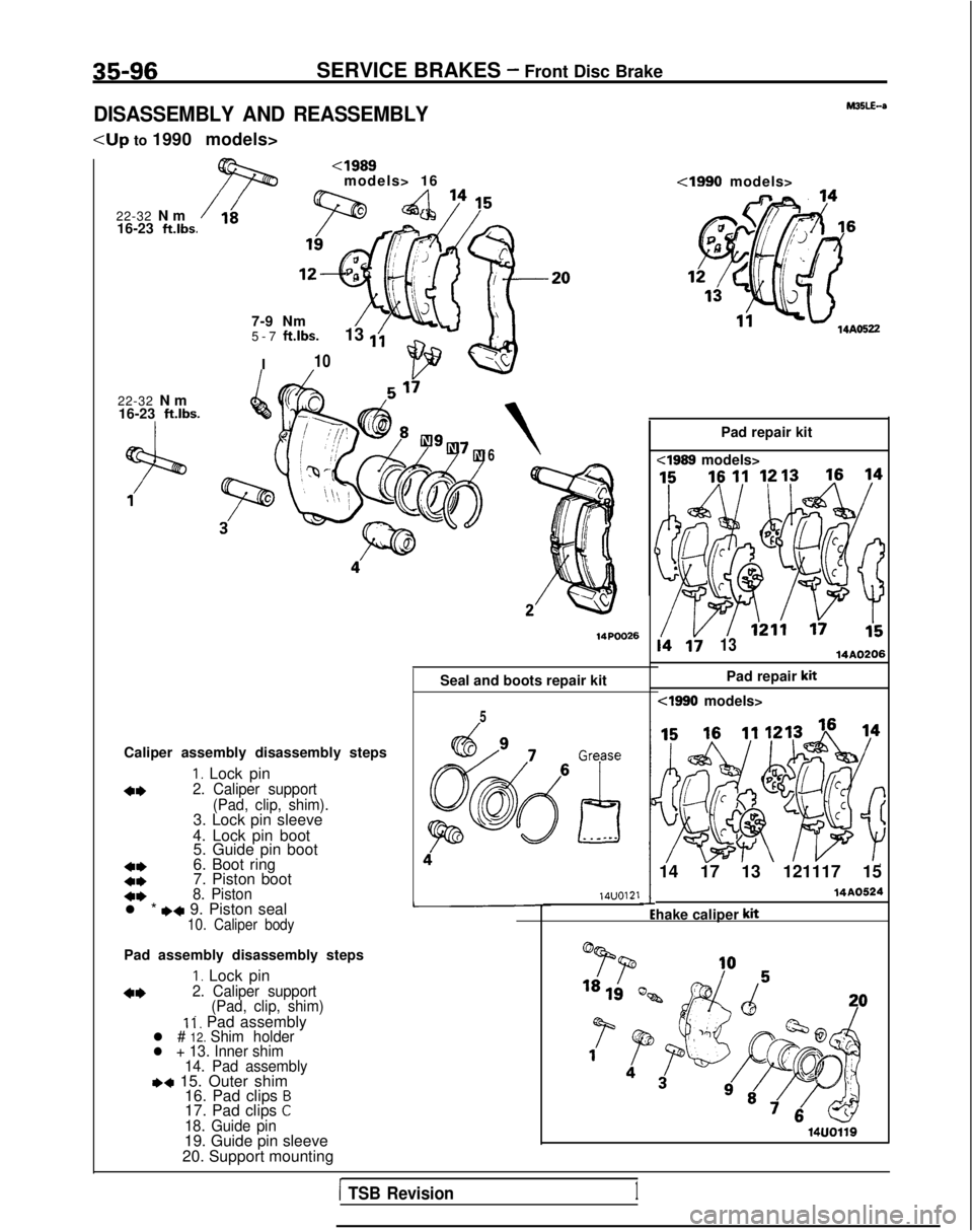 MITSUBISHI GALANT 1989  Service Repair Manual 35-96SERVICE BRAKES - Front Disc Brake
DISASSEMBLY AND REASSEMBLY
<Up to 1990 models>
22-32  N
 m
16-23 
ft.lbs.
22-32  N
 m
16-23 
ft.lbs.
<I989models> 16
7-9 Nm
5-7 
ft.lbs.
I 13 
1;
10
6
Seal and b