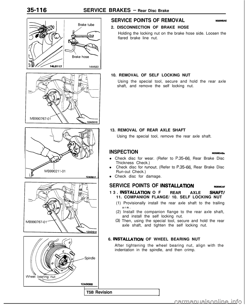 MITSUBISHI GALANT 1989 Service Repair Manual 35-116SERVICE BRAKES - Rear Disc Brake
Spindle
12AOO88
SERVICE POINTS OF REMOVALM35hlBAE
2. DISCONNECTION OF BRAKE HOSEHolding the locking nut on the brake hose side. Loosen the
flared brake line nut. MITSUBISHI GALANT 1989 Service Repair Manual 35-116SERVICE BRAKES - Rear Disc Brake
Spindle
12AOO88
SERVICE POINTS OF REMOVALM35hlBAE
2. DISCONNECTION OF BRAKE HOSEHolding the locking nut on the brake hose side. Loosen the
flared brake line nut.