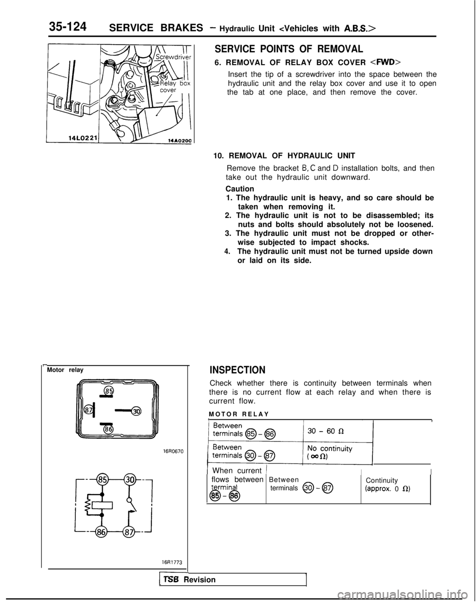 MITSUBISHI GALANT 1989 Service Repair Manual 35-124SERVICE BRAKES - Hydraulic Unit <Vehicles with A.B.S.>
I-Motor relay
16Fi1773
I___-
SERVICE POINTS OF REMOVAL
6. REMOVAL OF RELAY BOX COVER <RND>
Insert the tip of a screwdriver into the space b MITSUBISHI GALANT 1989 Service Repair Manual 35-124SERVICE BRAKES - Hydraulic Unit <Vehicles with A.B.S.>
I-Motor relay
16Fi1773
I___-
SERVICE POINTS OF REMOVAL
6. REMOVAL OF RELAY BOX COVER <RND>
Insert the tip of a screwdriver into the space b