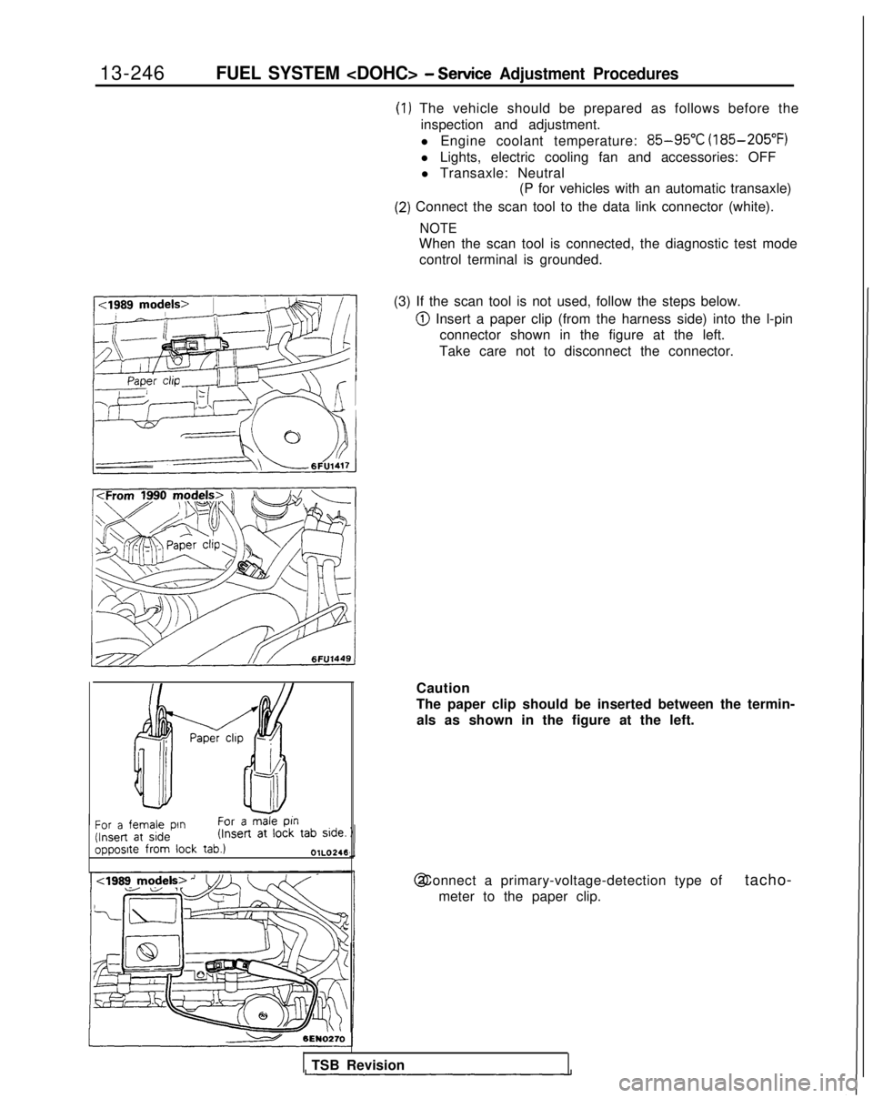MITSUBISHI GALANT 1989 Service Repair Manual 13-246FUEL SYSTEM <DOHC> - Sewice Adjustment Procedures
17k&---,!E~,~~/iY I
(1) The vehicle should be prepared as follows before the
inspection and adjustment.
l Engine coolant temperature:
85-95°C MITSUBISHI GALANT 1989 Service Repair Manual 13-246FUEL SYSTEM <DOHC> - Sewice Adjustment Procedures
17k&---,!E~,~~/iY I
(1) The vehicle should be prepared as follows before the
inspection and adjustment.
l Engine coolant temperature:
85-95°C