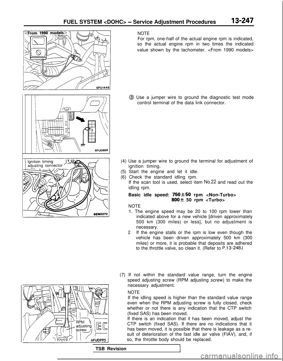 MITSUBISHI GALANT 1989 Service Repair Manual FUEL SYSTEM <DOHC> - Service Adjustment Procedures13-247
NOTE
For rpm, one-half of the actual engine rpm is indicated,
so the actual engine rpm in two times the indicated
value shown by the tachometer MITSUBISHI GALANT 1989 Service Repair Manual FUEL SYSTEM <DOHC> - Service Adjustment Procedures13-247
NOTE
For rpm, one-half of the actual engine rpm is indicated,
so the actual engine rpm in two times the indicated
value shown by the tachometer