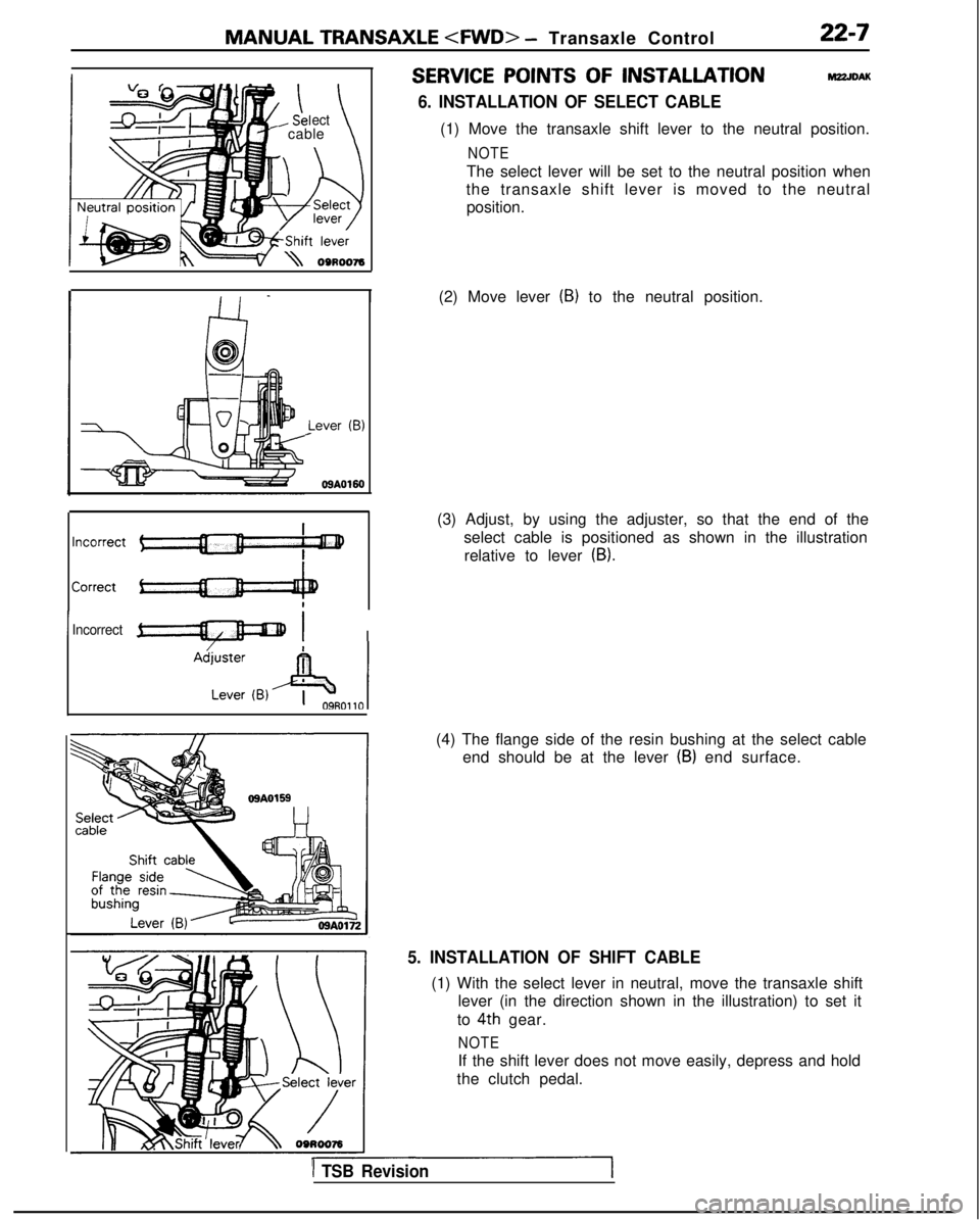MITSUBISHI GALANT 1989  Service Repair Manual MANUAL TRANSAXLE <FWD>
 - Transaxle Control22-7
ect- cable\
I Lever
 
(B)
09A0160
IIncorrect-I I
SERVICE POINTS OF INSTALLATIONM22JDAK
6. INSTALLATION OF SELECT CABLE
(1) Move the transaxle shift leve
