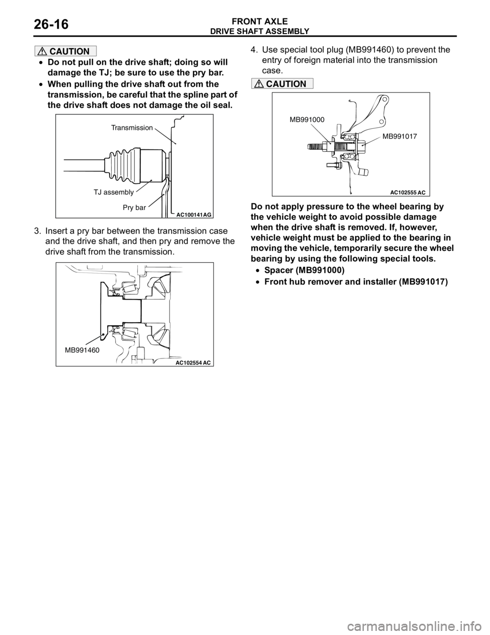 MITSUBISHI LANCER 2005  Workshop Manual DRIVE SHAFT ASSEMBLY
FRONT AXLE26-16
CAUTION
•Do not pull on the drive shaft; doing so will 
damage the TJ; be sure to use the pry bar.
•When pulling the drive shaft out from the 
transmission, be