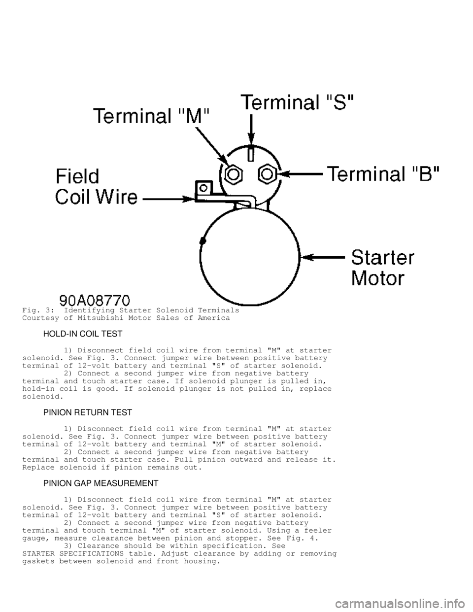 MITSUBISHI MONTERO 1998 Service Manual Fig. 3: Identifying Starter Solenoid Terminals
Courtesy of Mitsubishi Motor Sales of America
HOLD-IN COIL TEST
1) Disconnect field coil wire from terminal "M" at starter
solenoid. S MITSUBISHI MONTERO 1998 Service Manual Fig. 3: Identifying Starter Solenoid Terminals
Courtesy of Mitsubishi Motor Sales of America
HOLD-IN COIL TEST
1) Disconnect field coil wire from terminal "M" at starter
solenoid. S