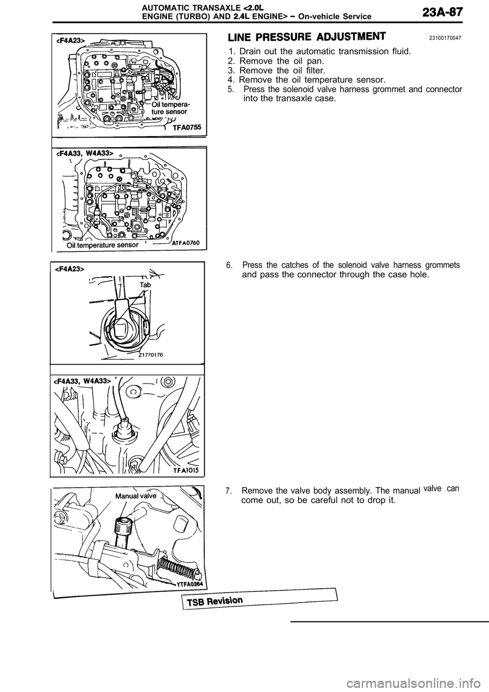 MITSUBISHI SPYDER 1990  Service Repair Manual AUTOMATIC  TRANSAXLE 
ENGINE  (TURBO)  AND   ENGINE>   On-vehicle  Service
23100170047
1.  Drain  out  the  automatic  transmission  fluid.
2.  Remove  the  oil  pan. 
3.  Remove  the  oil  filter.
4.