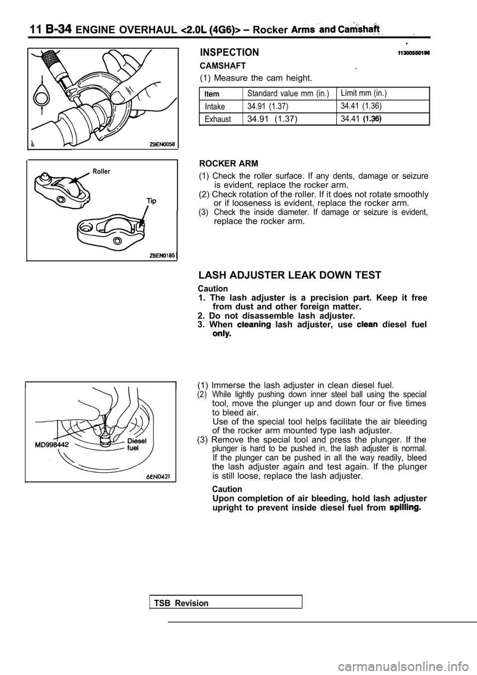 MITSUBISHI SPYDER 1990 Service Repair Manual 11 ENGINE OVERHAUL Rocker
.
INSPECTION
CAMSHAFT
(1) Measure the cam height.
Roller
Standard value mm (in.)Limit mm (in.)
Intake 34.91 (1.37) 34.41 (1.36)
Exhaust
34.91 (1.37)34.41
ROCKE MITSUBISHI SPYDER 1990 Service Repair Manual 11 ENGINE OVERHAUL Rocker
.
INSPECTION
CAMSHAFT
(1) Measure the cam height.
Roller
Standard value mm (in.)Limit mm (in.)
Intake 34.91 (1.37) 34.41 (1.36)
Exhaust
34.91 (1.37)34.41
ROCKE