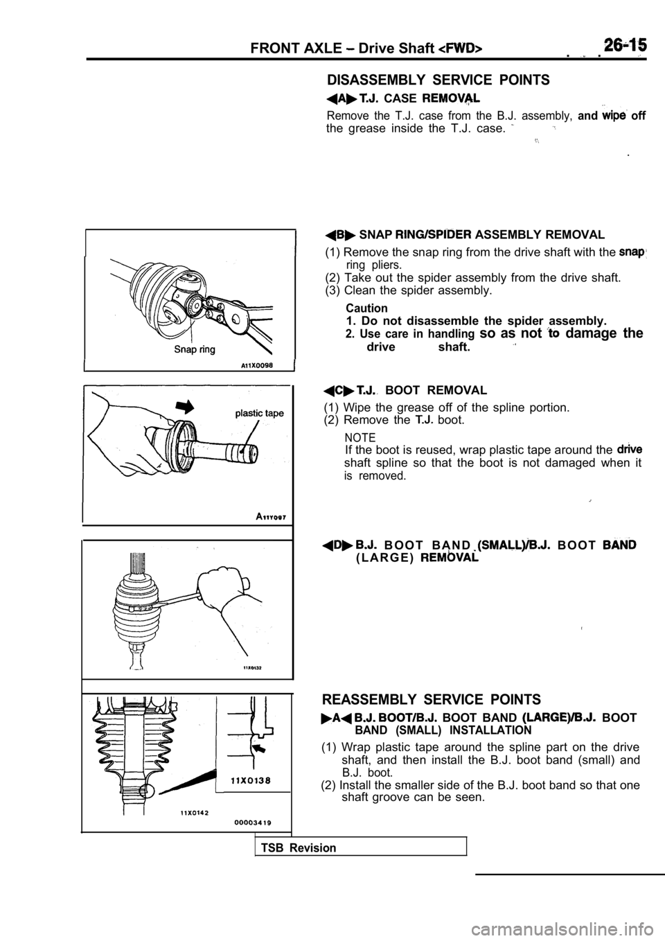 MITSUBISHI SPYDER 1990  Service Repair Manual FRONT AXLE  Drive Shaft ..
DISASSEMBLY  SERVICE  POINTS
  CASE 
Remove  the  T.J.  case  from  the  B.J.  assembly, and  off
the  grease  inside  the  T.J.  case. 
.
 SNAP   ASSEMBLY  REMOVAL
(1) Remo