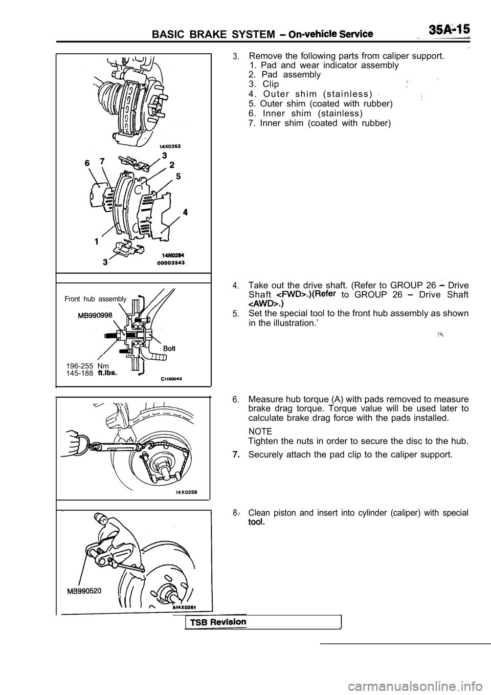 MITSUBISHI SPYDER 1990  Service Repair Manual BASIC  BRAKE  SYSTEM 
Front  hub  assembly
196-255  Nm 
145-188
3.
4.
5. 
6.
8.
Remove  the  following  parts  from  caliper  support. 1.  Pad  and  wear  indicator  assembly
2.  Pad  assembly
3.  Cli
