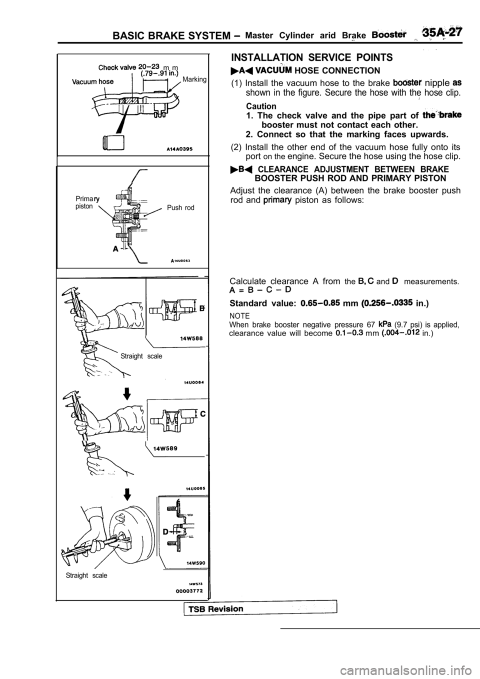 MITSUBISHI SPYDER 1990  Service Repair Manual BASIC BRAKE SYSTEM Master  Cylinder  arid  Brake 
  m m
Marking
Prima
piston Push  rod
Straight  scale
- -
INSTALLATION  SERVICE  POINTS
  HOSE  CONNECTION
(1)  Install  the  vacuum  hose  to  the  br