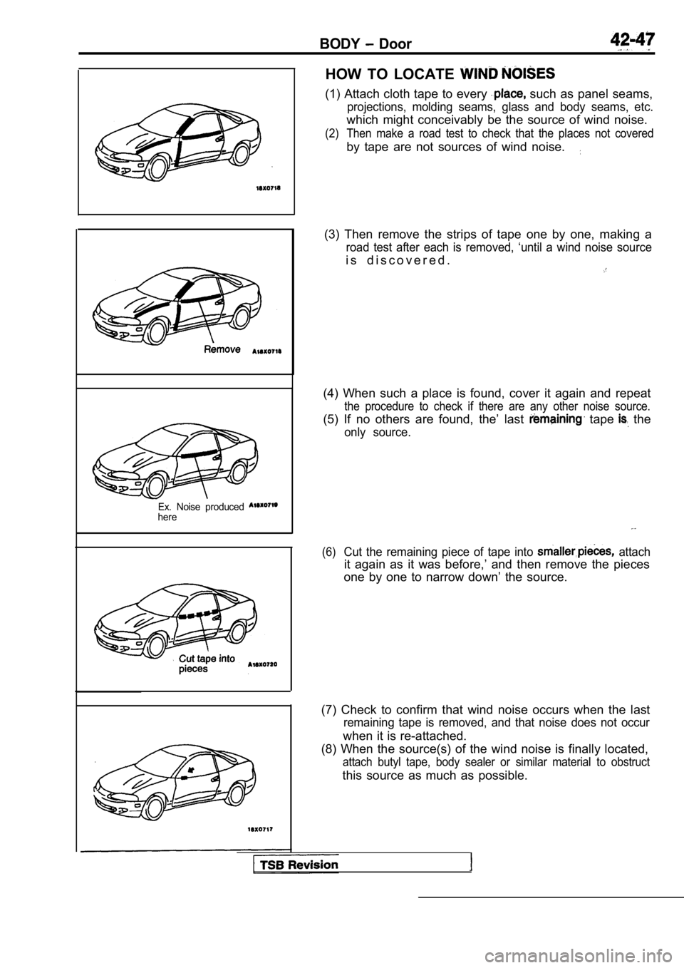 MITSUBISHI SPYDER 1990 Service Repair Manual BODY Door
Ex. Noise produced here
HOW TO LOCATE
(1) Attach cloth tape to every such as panel seams,
projections, molding seams, glass and body seams, etc.
which might conceivably MITSUBISHI SPYDER 1990 Service Repair Manual BODY Door
Ex. Noise produced here
HOW TO LOCATE
(1) Attach cloth tape to every such as panel seams,
projections, molding seams, glass and body seams, etc.
which might conceivably