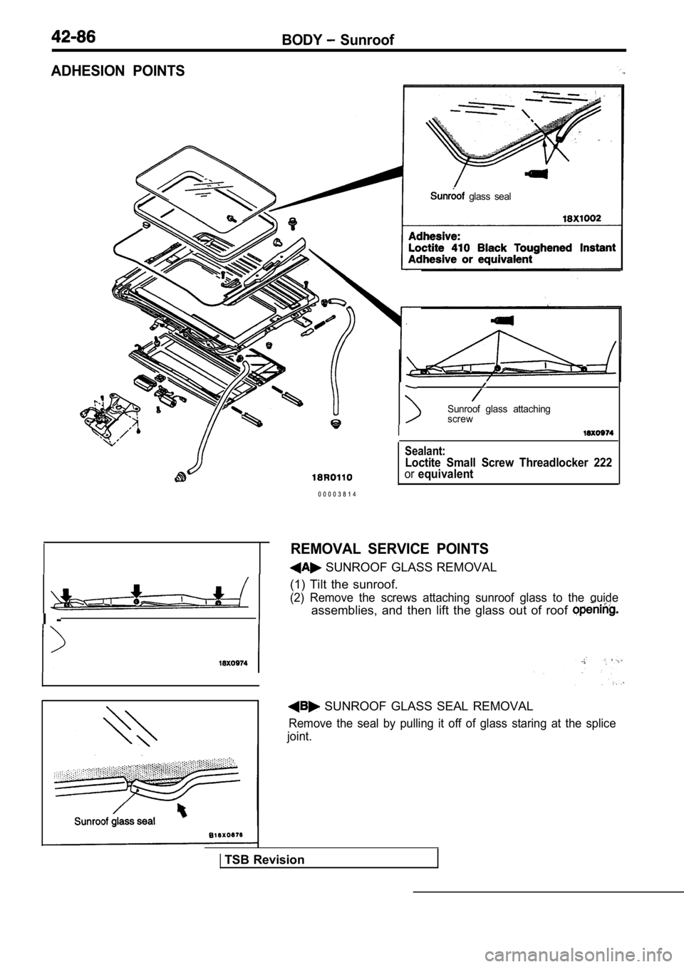 MITSUBISHI SPYDER 1990  Service Repair Manual BODY  Sunroof
ADHESION  POINTS
  glass  seal
I -i
Sunroof  glass  attaching 
screw
I
0 0 0 0 3 8 1 4
Sealant:
Loctite  Small  Screw  Threadlocker  222orequivalent
REMOVAL  SERVICE  POINTS
 SUNROOF GLA