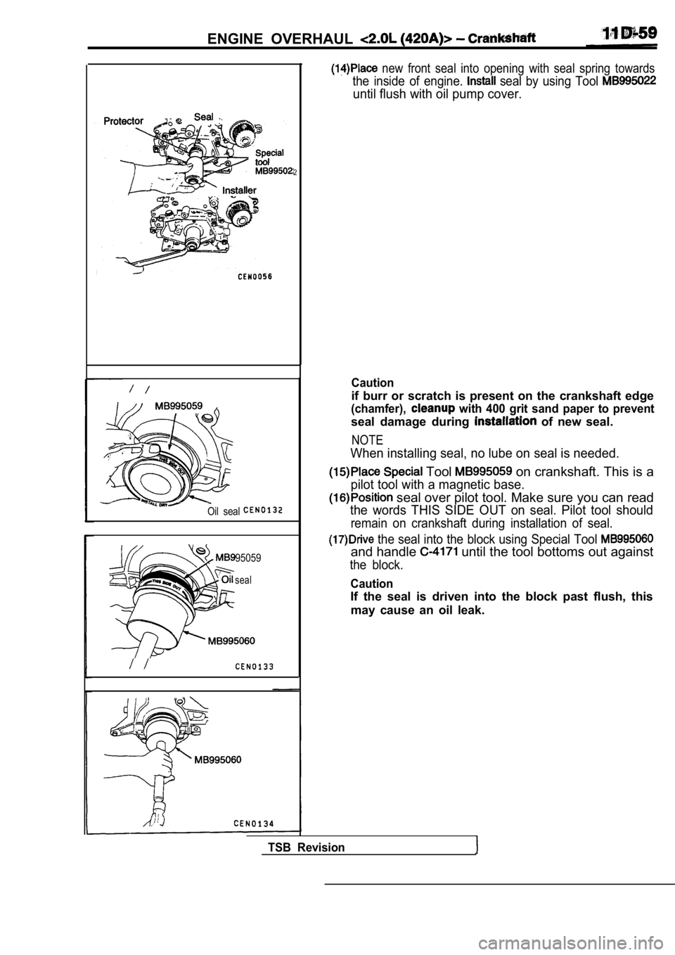 MITSUBISHI SPYDER 1990  Service Repair Manual ENGINE  OVERHAUL 
2
Oil  seal
95059
seal
  new  front  seal  into  opening  with  seal  spring  towards
the  inside  of  engine.   seal  by  using  Tool 
until flush with oil pump cover.
Caution
if  b
