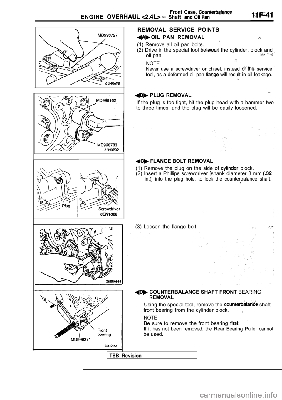 MITSUBISHI SPYDER 1990  Service Repair Manual Front  Case, 
E N G I N E  Shaft 
REMOVAL  SERVICE  POINTS
  PAN  REMOVAL
(1)  Remove  all  oil  pan  bolts.
(2) Drive in the special tool 
  the  cylinder,  block  and
oil  pan.
NOTE
Never  use  a  s