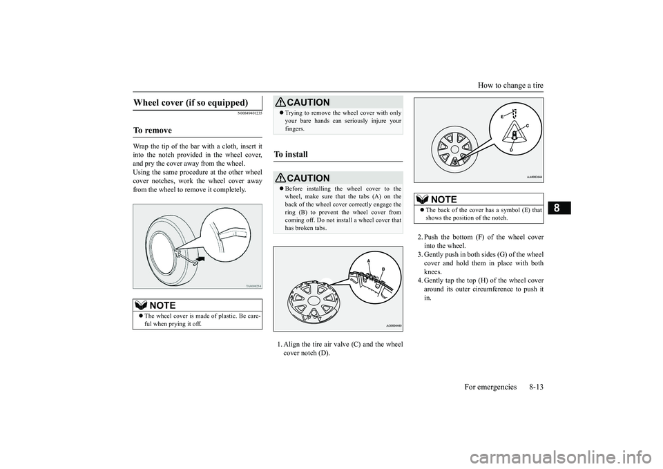 MITSUBISHI OUTLANDER III 2018  Owners Manual How to change a tire
For emergencies 8-13
8
N00849401235
Wrap the tip of the bar with a cloth, insert itinto the notch provided in the wheel cover,and pry the cover away from the wheel.Using the same 