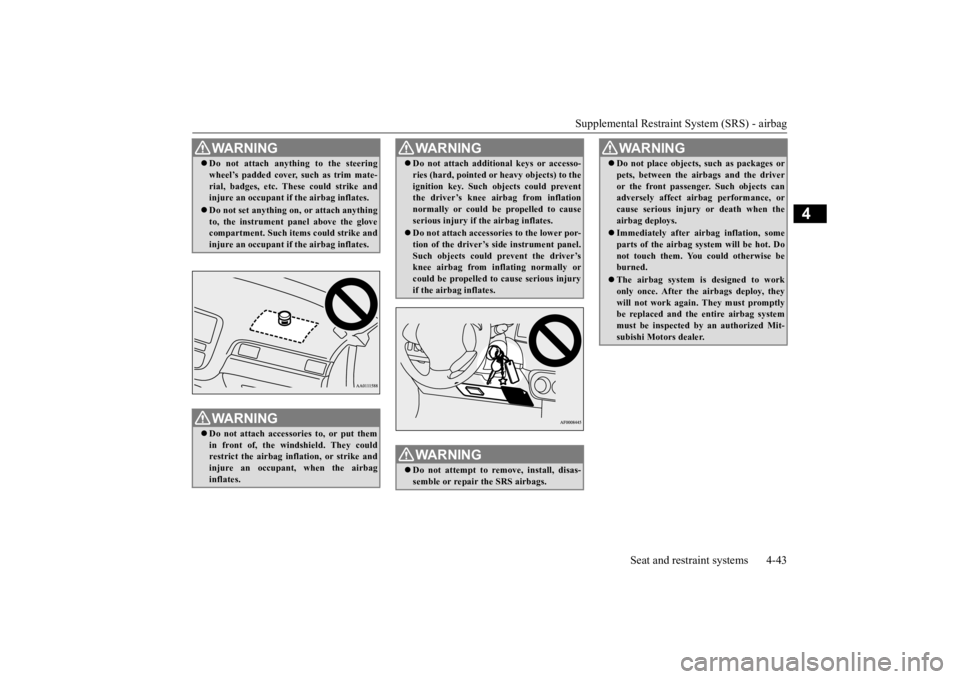MITSUBISHI OUTLANDER III 2015  Owners Manual Supplemental Restraint System (SRS) - airbag 
Seat and restraint systems 4-43
4
WA R N I N G Do not attach anything to the steering wheel’s padded cover, such as trim mate-rial, badges, etc. Thes
