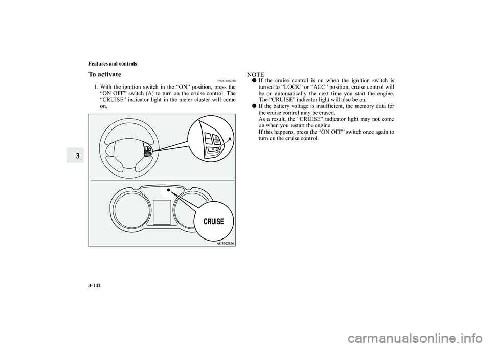 MITSUBISHI OUTLANDER XL 2011  Owners Manual 3-142 Features and controls
3
To activate
N00518400356
1. With the ignition switch in the “ON” position, press the
“ON OFF” switch (A) to turn on the cruise control. The
“CRUISE” indicator