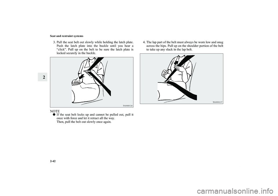 MITSUBISHI OUTLANDER XL 2011  Owners Manual 2-42 Seat and restraint systems
2
3. Pull the seat belt out slowly while holding the latch plate.
Push the latch plate into the buckle until you hear a
“click”. Pull up on the belt to be sure the 