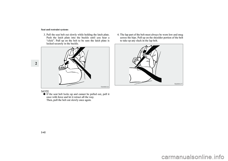 MITSUBISHI OUTLANDER XL 2012  Owners Manual 2-42 Seat and restraint systems
2
3. Pull the seat belt out slowly while holding the latch plate.
Push the latch plate into the buckle until you hear a
“click”. Pull up on the belt to be sure the 