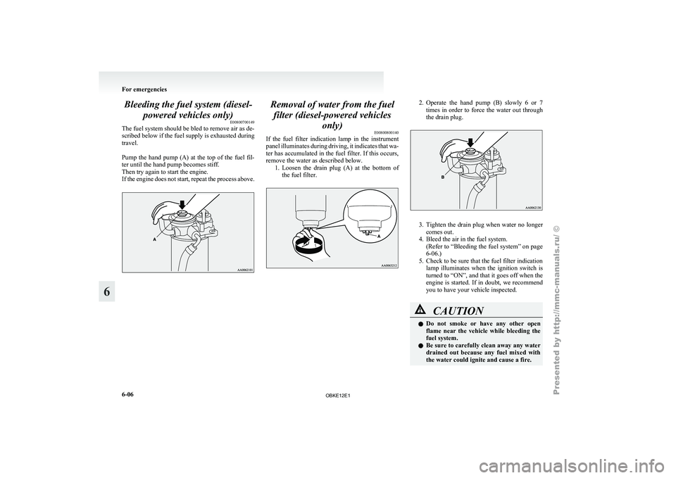 MITSUBISHI PAJERO IV 2011  Owners Manual Bleeding the fuel system (diesel-
powered vehicles only) E00800700149
The fuel system should be bled to remove air as de-
scribed below if the fuel supply is exhausted during
travel.
 
Pump  the  hand