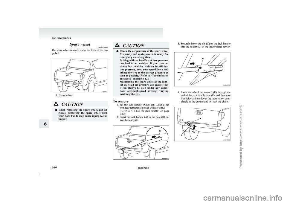 MITSUBISHI TRITON 2011  Owners Manual Spare wheel
E00801100094
The spare wheel is  stored 
under the floor of the car-
go bed. A- Spare wheel
CAUTION
l
When  removing  the  spare 
wheel, 
 put  on
gloves.  Removing  the  spare  wheel  wit