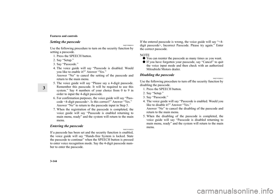 MITSUBISHI ECLIPSE 2012 4.G Owners Manual 3-144 Features and controls
3
Setting the passcode
N00539000010
Use the following procedure to turn on the security function by
setting a passcode.
1. Press the SPEECH button.
2. Say “Setup.”
3. MITSUBISHI ECLIPSE 2012 4.G Owners Manual 3-144 Features and controls
3
Setting the passcode
N00539000010
Use the following procedure to turn on the security function by
setting a passcode.
1. Press the SPEECH button.
2. Say “Setup.”
3.
