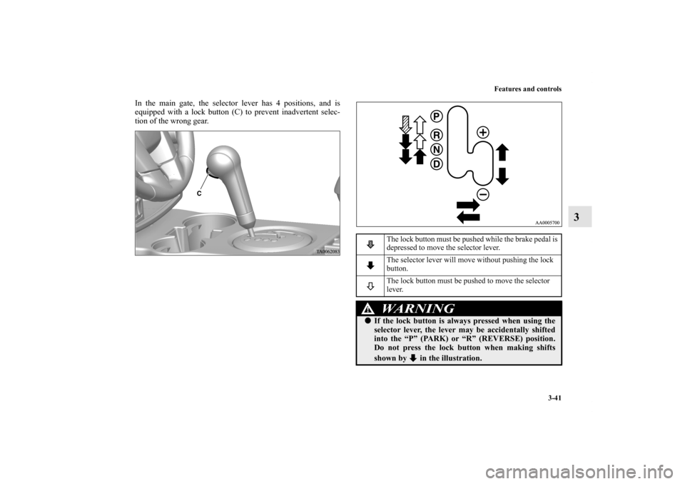 MITSUBISHI ENDEAVOR 2010 1.G Owners Manual Features and controls
3-41
3
In the main gate, the selector lever has 4 positions, and is
equipped with a lock button (C) to prevent inadvertent selec-
tion of the wrong gear.
The lock button must be 