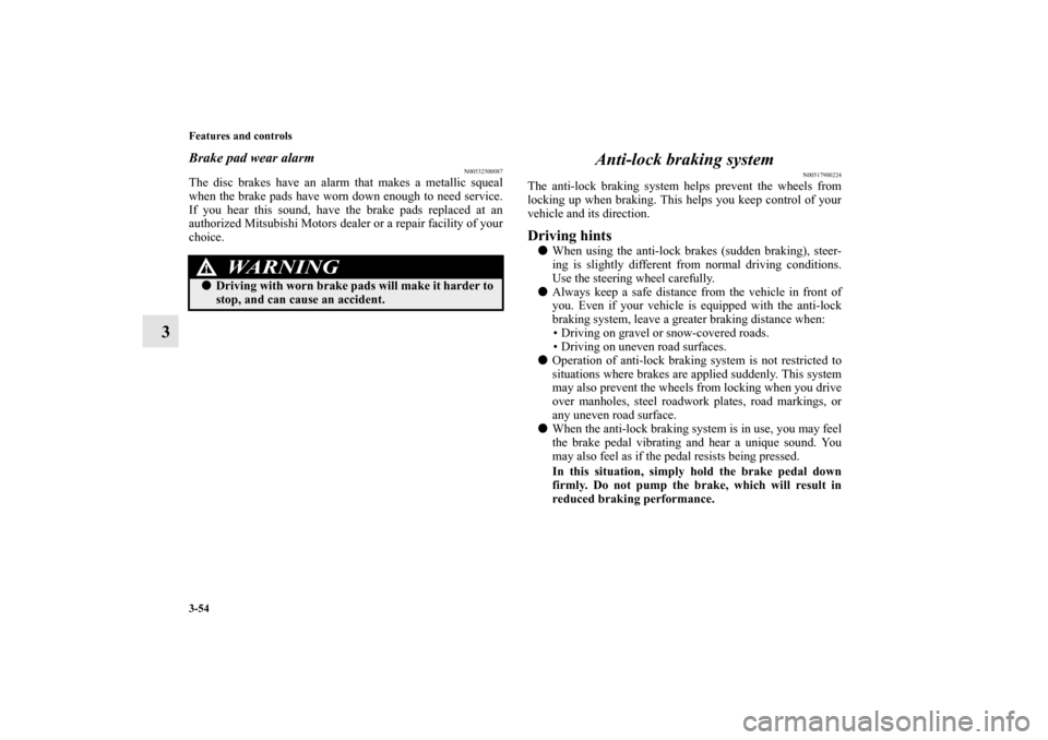 MITSUBISHI ENDEAVOR 2010 1.G Owners Manual 3-54 Features and controls
3
Brake pad wear alarm
N00532500087
The disc brakes have an alarm that makes a metallic squeal
when the brake pads have worn down enough to need service.
If you hear this so MITSUBISHI ENDEAVOR 2010 1.G Owners Manual 3-54 Features and controls
3
Brake pad wear alarm
N00532500087
The disc brakes have an alarm that makes a metallic squeal
when the brake pads have worn down enough to need service.
If you hear this so