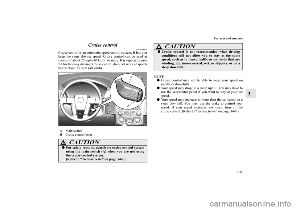 MITSUBISHI ENDEAVOR 2010 1.G Owners Manual Features and controls
3-63
3 Cruise control
N00518300443
Cruise control is an automatic speed control system. It lets you
keep the same driving speed. Cruise control can be used at
speeds of about 25 MITSUBISHI ENDEAVOR 2010 1.G Owners Manual Features and controls
3-63
3 Cruise control
N00518300443
Cruise control is an automatic speed control system. It lets you
keep the same driving speed. Cruise control can be used at
speeds of about 25
