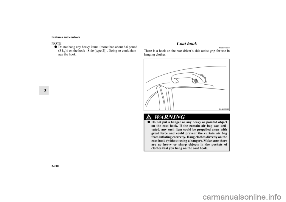 MITSUBISHI ENDEAVOR 2010 1.G Owners Manual 3-210 Features and controls
3
NOTEDo not hang any heavy items {more than about 6.6 pound
(3 kg)} on the hook {Side (type 2)}. Doing so could dam-
age the hook.
Coat hook
N00553600078
There is a hook 