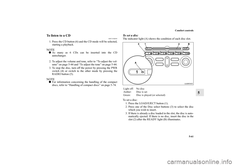 MITSUBISHI ENDEAVOR 2010 1.G Owners Manual Comfort controls
5-61
5
To listen to a CD
N00735500989
1. Press the CD button (6) and the CD mode will be selected,
starting a playback.NOTEAs many as 6 CDs can be inserted into the CD
autochanger.
2 MITSUBISHI ENDEAVOR 2010 1.G Owners Manual Comfort controls
5-61
5
To listen to a CD
N00735500989
1. Press the CD button (6) and the CD mode will be selected,
starting a playback.NOTEAs many as 6 CDs can be inserted into the CD
autochanger.
2