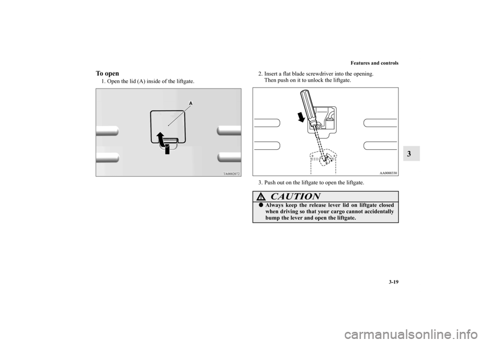 MITSUBISHI ENDEAVOR 2011 1.G Owners Manual Features and controls
3-19
3
To open1. Open the lid (A) inside of the liftgate.2. Insert a flat blade screwdriver into the opening.
Then push on it to unlock the liftgate.
3. Push out on the liftgate 