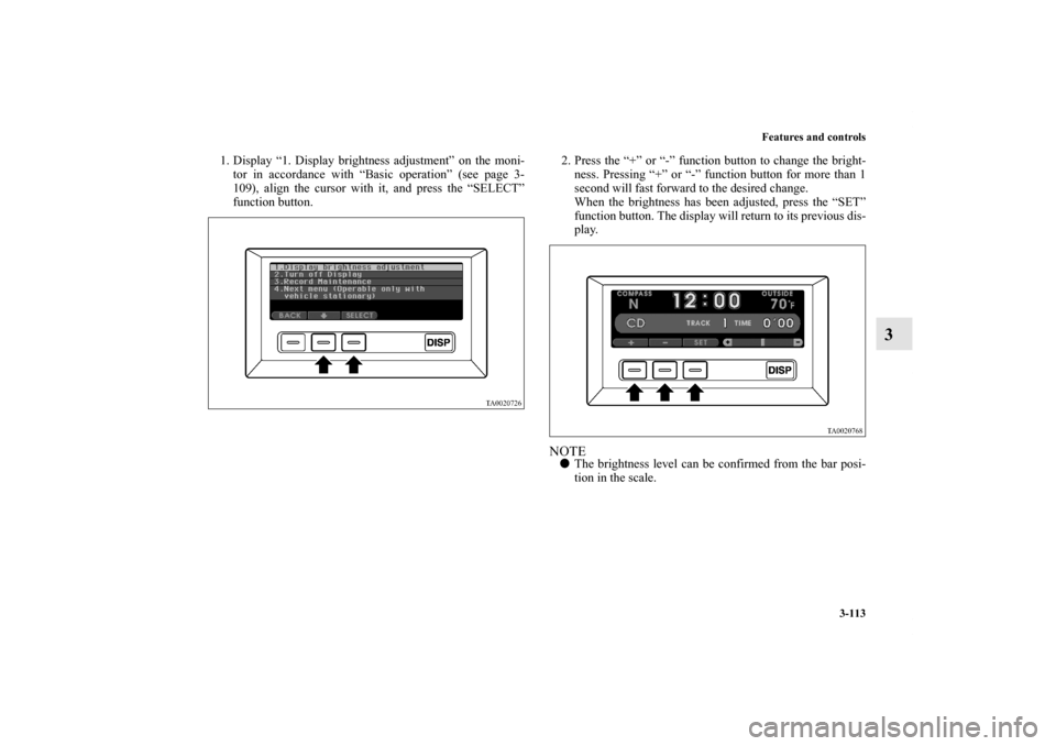 MITSUBISHI ENDEAVOR 2011 1.G Owners Manual Features and controls
3-113
3
1. Display “1. Display brightness adjustment” on the moni-
tor in accordance with “Basic operation” (see page 3-
109), align the cursor with it, and press the “