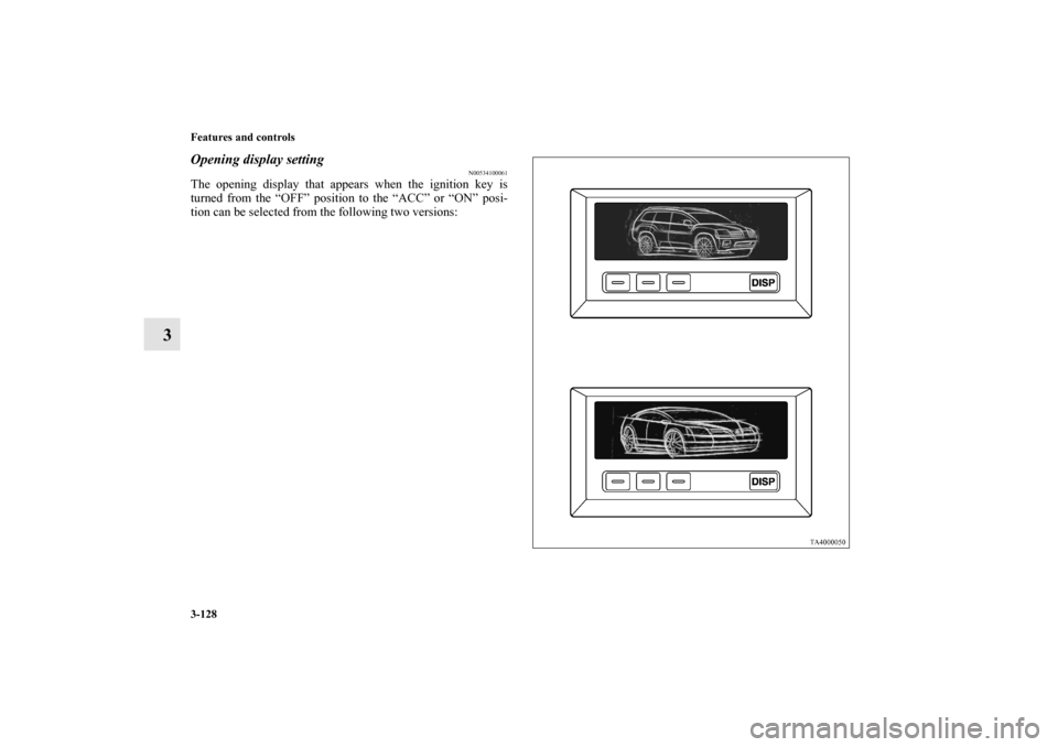 MITSUBISHI ENDEAVOR 2011 1.G Owners Manual 3-128 Features and controls
3
Opening display setting
N00534100061
The opening display that appears when the ignition key is
turned from the “OFF” position to the “ACC” or “ON” posi-
tion 