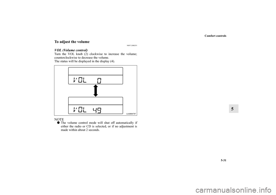 MITSUBISHI ENDEAVOR 2011 1.G Owners Manual Comfort controls
5-31
5
To adjust the volume
N00712000293
VOL (Volume control) Turn the VOL knob (2) clockwise to increase the volume;
counterclockwise to decrease the volume.
The status will be displ