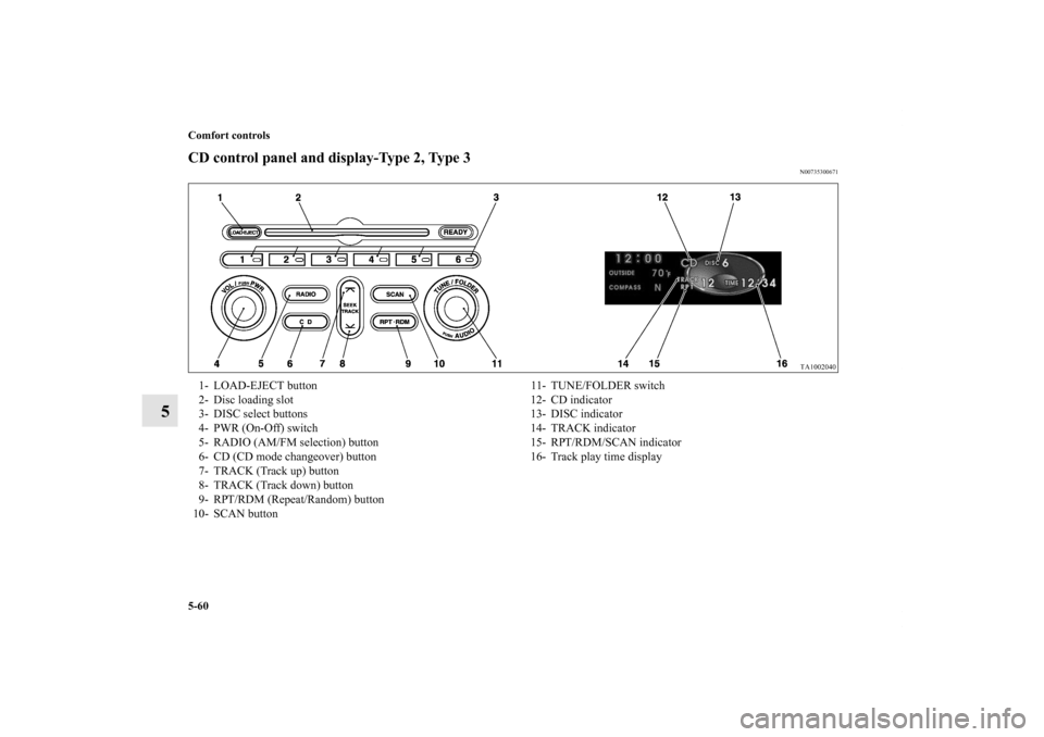 MITSUBISHI ENDEAVOR 2011 1.G Owners Manual 5-60 Comfort controls
5
CD control panel and display-Type 2, Type 3
N00735300671
1- LOAD-EJECT button
2- Disc loading slot
3- DISC select buttons
4- PWR (On-Off) switch
5- RADIO (AM/FM selection) butt