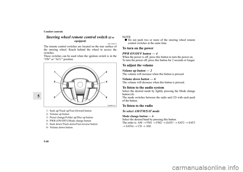 MITSUBISHI ENDEAVOR 2011 1.G Owners Manual 5-68 Comfort controls
5Steering wheel remote control switch
(if so
equipped)N00714800338
The remote control switches are located on the rear surface of
the steering wheel. Reach behind the wheel to MITSUBISHI ENDEAVOR 2011 1.G Owners Manual 5-68 Comfort controls
5Steering wheel remote control switch
(if so
equipped)N00714800338
The remote control switches are located on the rear surface of
the steering wheel. Reach behind the wheel to
