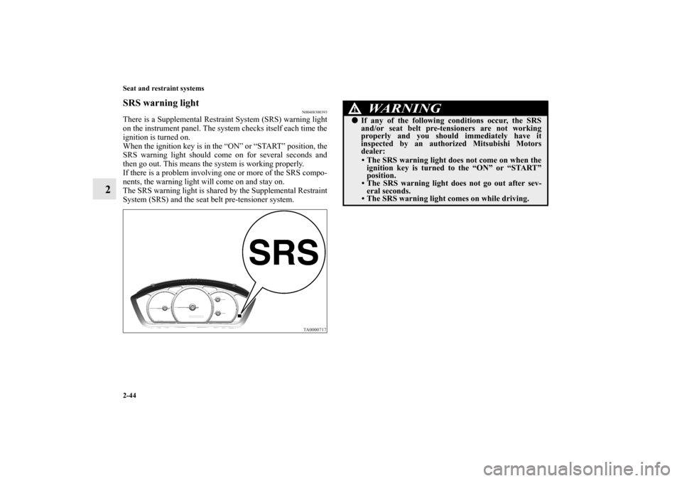 MITSUBISHI ENDEAVOR 2011 1.G Owners Manual 2-44 Seat and restraint systems
2
SRS warning light
N00408300393
There is a Supplemental Restraint System (SRS) warning light
on the instrument panel. The system checks itself each time the
ignition i MITSUBISHI ENDEAVOR 2011 1.G Owners Manual 2-44 Seat and restraint systems
2
SRS warning light
N00408300393
There is a Supplemental Restraint System (SRS) warning light
on the instrument panel. The system checks itself each time the
ignition i
