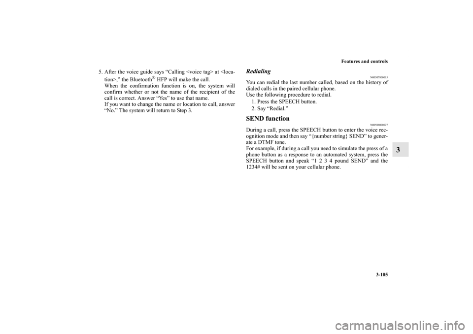 MITSUBISHI GALANT 2011 9.G Owners Manual Features and controls
3-105
3
5. After the voice guide says “Calling <voice tag> at <loca-
tion>,” the Bluetooth
® HFP will make the call.
When the confirmation function is on, the system will
co