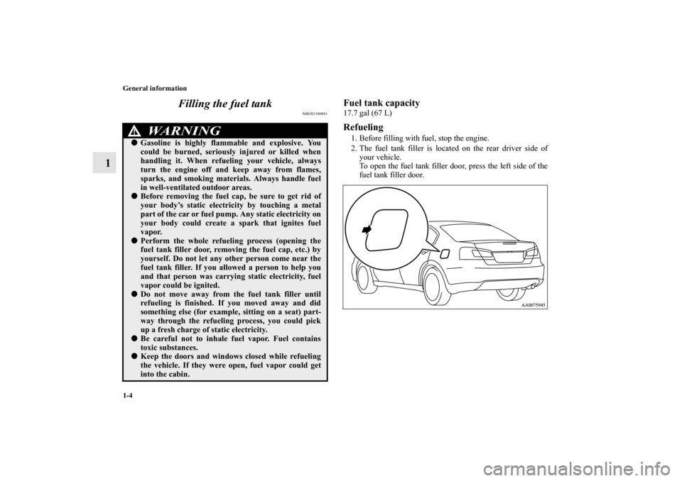 MITSUBISHI GALANT 2011 9.G Owners Manual 1-4 General information
1Filling the fuel tank
N00301100883
Fuel tank capacity17.7 gal (67 L)Refueling1. Before filling with fuel, stop the engine.
2. The fuel tank filler is located on the rear drive
