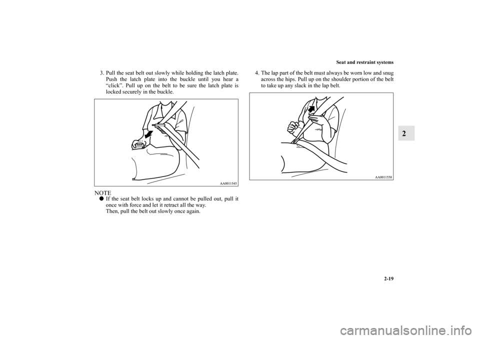 MITSUBISHI GALANT 2011 9.G Owners Manual Seat and restraint systems
2-19
2
3. Pull the seat belt out slowly while holding the latch plate.
Push the latch plate into the buckle until you hear a
“click”. Pull up on the belt to be sure the 