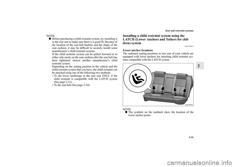 MITSUBISHI GALANT 2011 9.G Owners Manual Seat and restraint systems
2-31
2
NOTEBefore purchasing a child restraint system, try installing it
in the rear seat to make sure there is a good fit. Because of
the location of the seat belt buckles