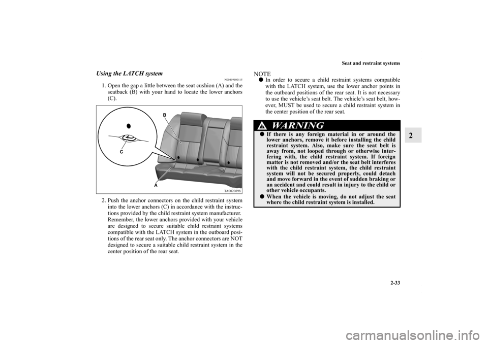 MITSUBISHI GALANT 2011 9.G Owners Manual Seat and restraint systems
2-33
2
Using the LATCH system
N00419100115
1. Open the gap a little between the seat cushion (A) and the
seatback (B) with your hand to locate the lower anchors
(C).
2. Push