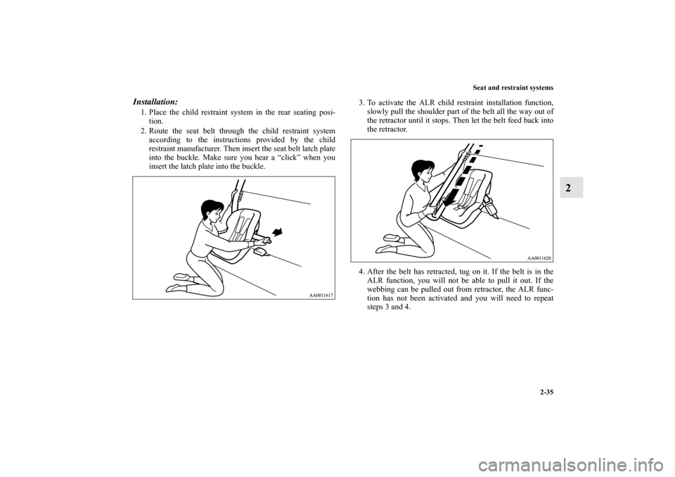 MITSUBISHI GALANT 2011 9.G Owners Manual Seat and restraint systems
2-35
2
Installation: 1. Place the child restraint system in the rear seating posi-
tion.
2. Route the seat belt through the child restraint system
according to the instructi
