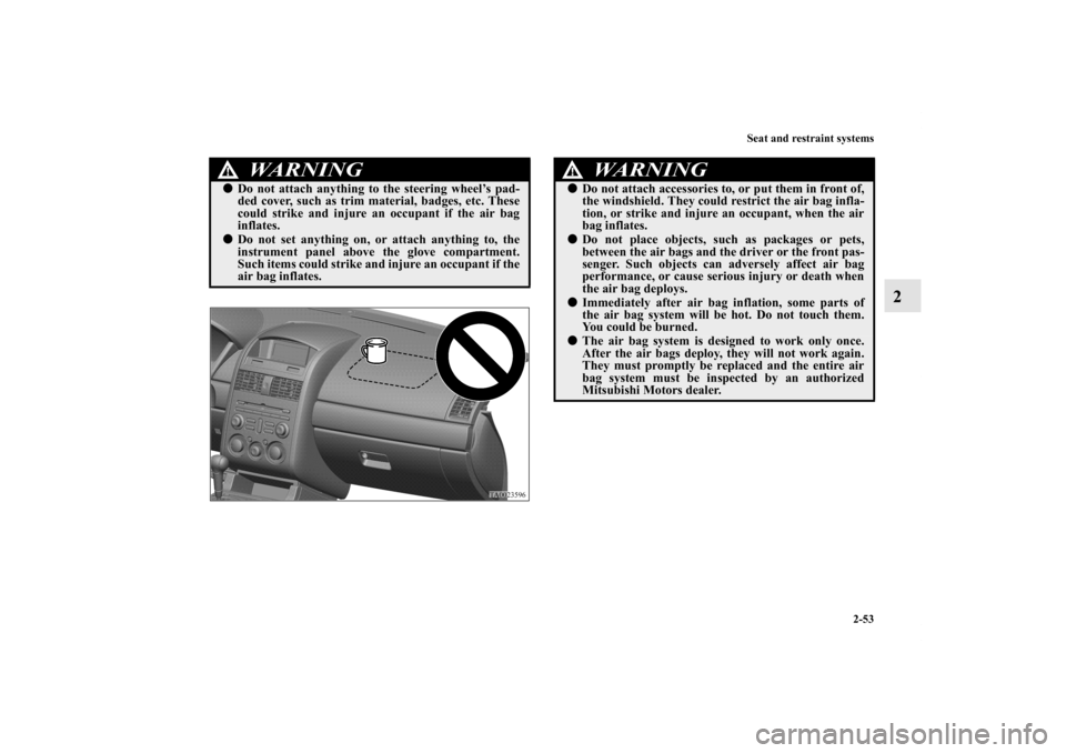 MITSUBISHI GALANT 2011 9.G Owners Manual Seat and restraint systems
2-53
2
WA R N I N G
!Do not attach anything to the steering wheel’s pad-
ded cover, such as trim material, badges, etc. These
could strike and injure an occupant if the a