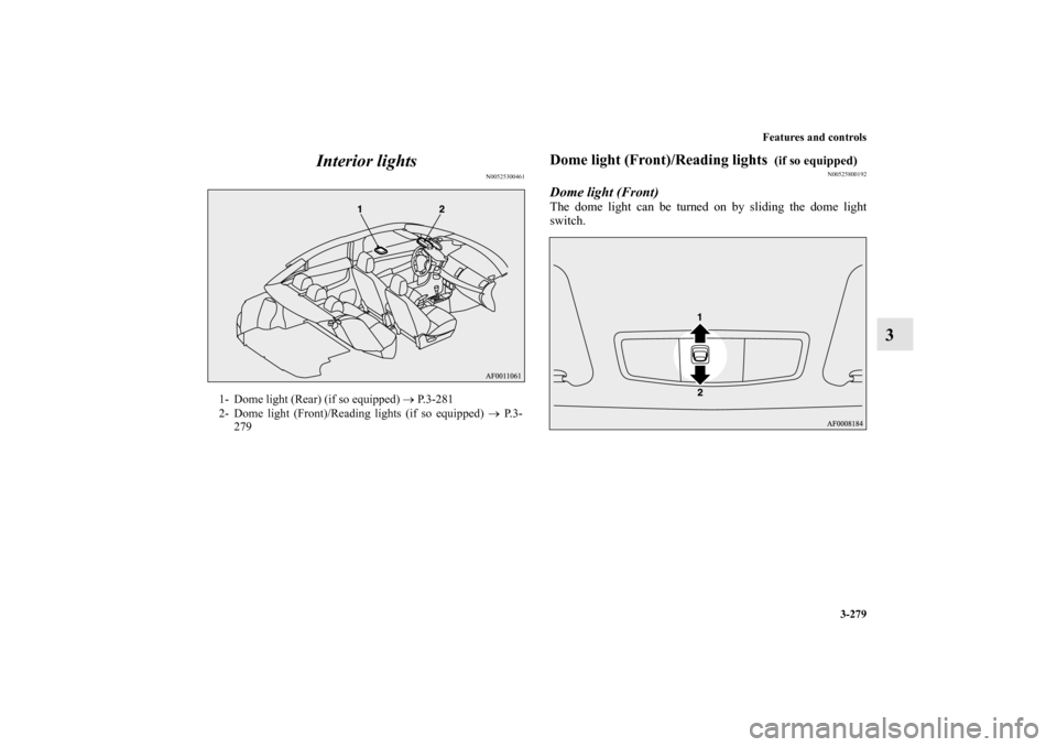 MITSUBISHI LANCER 2011 8.G Owners Manual Features and controls
3-279
3 Interior lights
N00525300461
Dome light (Front)/Reading lights 
 (if so equipped)
N00525800192
Dome light (Front)The dome light can be turned on by sliding the dome light