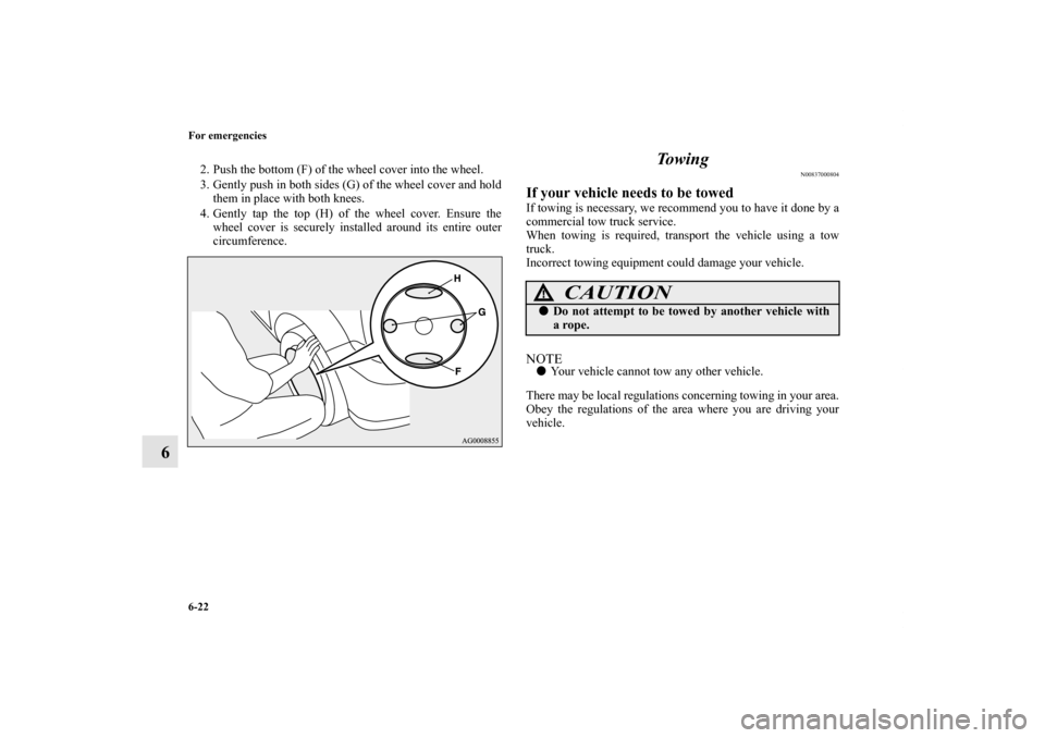 MITSUBISHI LANCER 2011 8.G Owners Manual 6-22 For emergencies
6
2. Push the bottom (F) of the wheel cover into the wheel.
3. Gently push in both sides (G) of the wheel cover and hold
them in place with both knees.
4. Gently tap the top (H) o