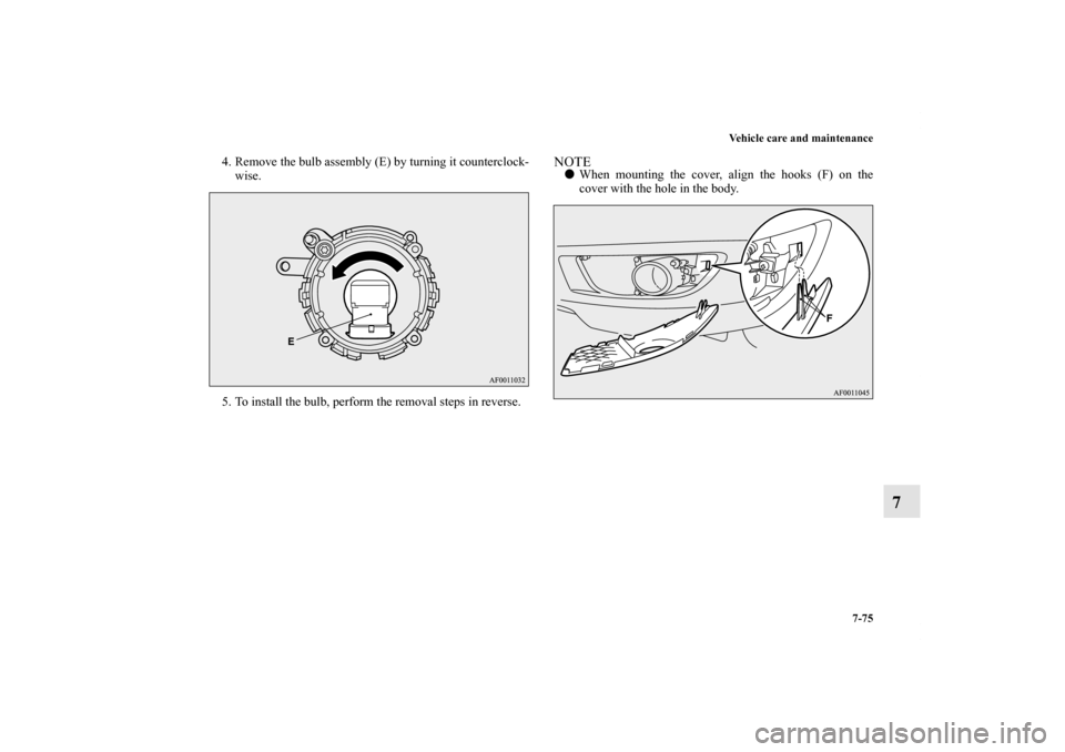 MITSUBISHI LANCER 2011 8.G Owners Manual Vehicle care and maintenance
7-75
7
4. Remove the bulb assembly (E) by turning it counterclock-
wise.
5. To install the bulb, perform the removal steps in reverse.
NOTEWhen mounting the cover, align 